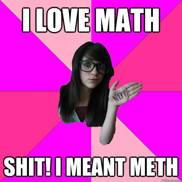 I love math Shit! I meant Meth  Idiot Nerd Girl