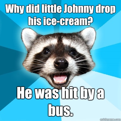 Why did little Johnny drop his ice-cream? He was hit by a bus.  Lame Pun Coon