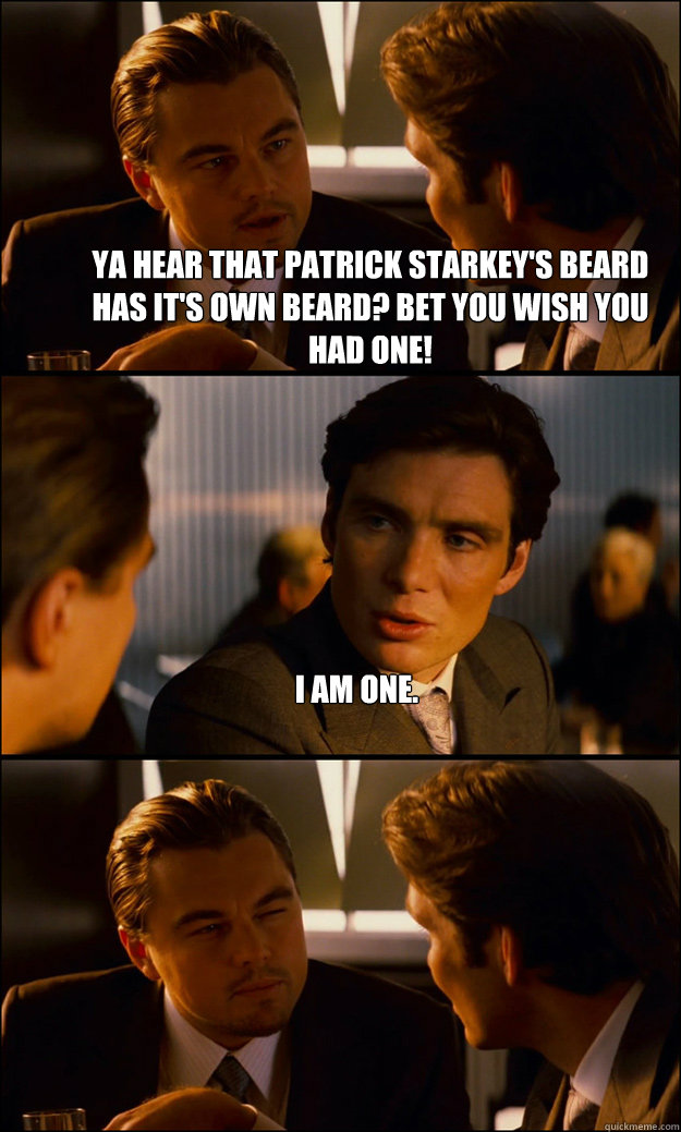 Ya hear that Patrick Starkey's beard has it's own beard? Bet you wish you had one! I am one.   Inception