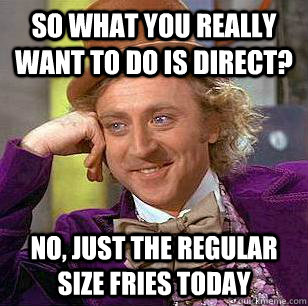 SO WHAT YOU REALLY WANT TO DO IS DIRECT? NO, JUST THE REGULAR SIZE FRIES TODAY  Condescending Wonka