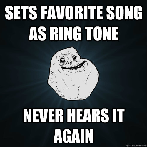 sets favorite song as ring tone never hears it again - sets favorite song as ring tone never hears it again  Forever Alone