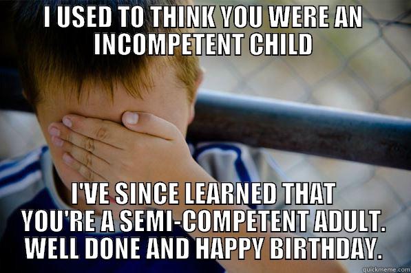 I USED TO THINK YOU WERE AN INCOMPETENT CHILD I'VE SINCE LEARNED THAT YOU'RE A SEMI-COMPETENT ADULT. WELL DONE AND HAPPY BIRTHDAY. Confession kid