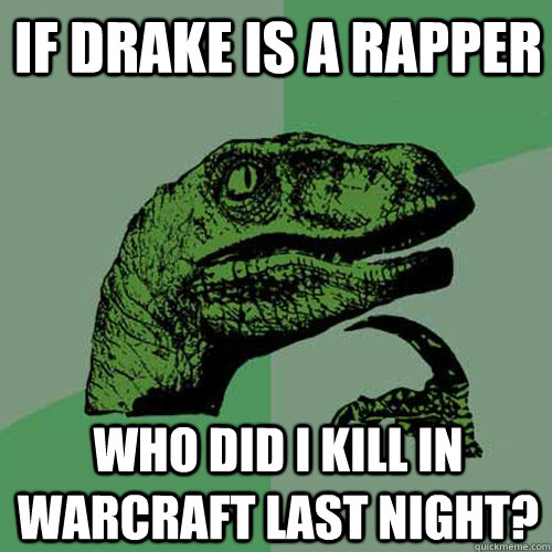 If drake is a rapper who did I kill in warcraft last night?  Philosoraptor