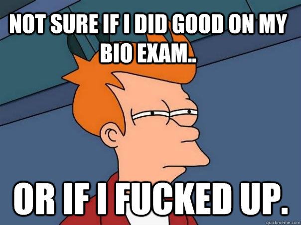 Not sure if i did good on my bio exam.. Or if i fucked up.  Futurama Fry