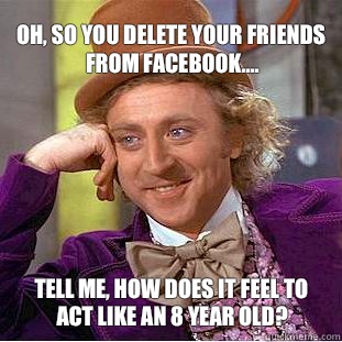 oh, so you delete your friends from Facebook.... tell me, how does it feel to act like an 8 year old? - oh, so you delete your friends from Facebook.... tell me, how does it feel to act like an 8 year old?  Willy Wonka Meme