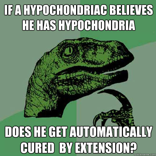 If a hypochondriac believes he has hypochondria does he get automatically cured  by extension?  Philosoraptor