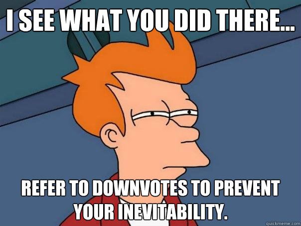 I see what you did there... Refer to downvotes to prevent your inevitability.  Futurama Fry