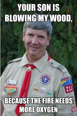 your son is blowing my wood, because the fire needs more oxygen - your son is blowing my wood, because the fire needs more oxygen  Harmless Scout Leader