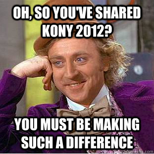 Oh, so you've shared kony 2012? you must be making such a difference  Condescending Wonka