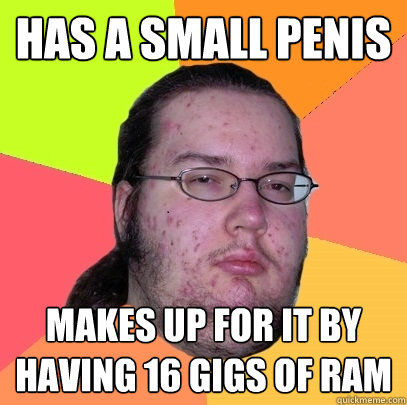 Has a small penis makes up for it by having 16 gigs of ram - Has a small penis makes up for it by having 16 gigs of ram  Butthurt Dweller