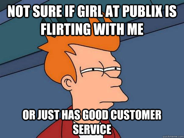 Not sure if girl at publix is flirting with me Or just has good customer service  Futurama Fry