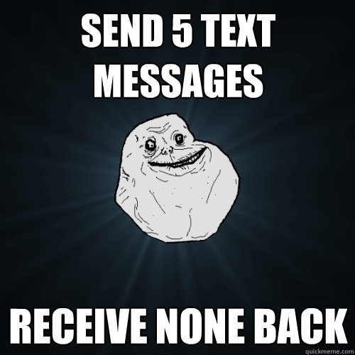 Send 5 text messages receive none back - Send 5 text messages receive none back  Forever Alone