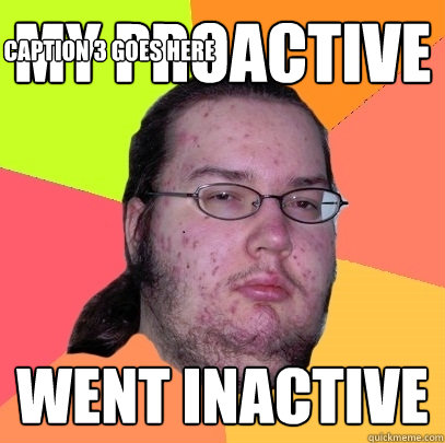 My proactive  went inactive Caption 3 goes here - My proactive  went inactive Caption 3 goes here  Butthurt Dweller