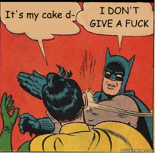 It's my cake d- I DON'T GIVE A FUCK  Slappin Batman