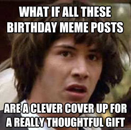 what if all these birthday meme posts are a clever cover up for a really thoughtful gift  conspiracy keanu