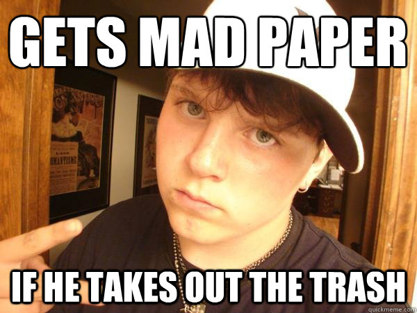 GeTs MAD PAPER
 if he takes out the trash  Suburban Gangster