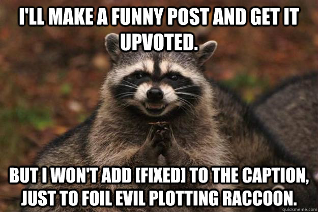 I'll make a funny post and get it upvoted. But I won't add [fixed] to the caption, just to foil evil plotting raccoon. - I'll make a funny post and get it upvoted. But I won't add [fixed] to the caption, just to foil evil plotting raccoon.  Evil Plotting Raccoon