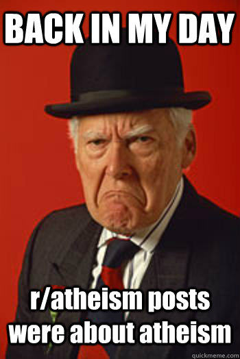 BACK IN MY DAY r/atheism posts were about atheism   Pissed old guy