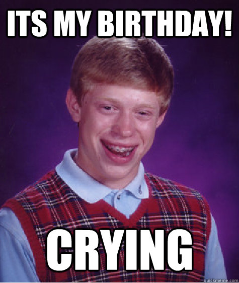 its my birthday! CRYING - its my birthday! CRYING  Bad Luck Brian