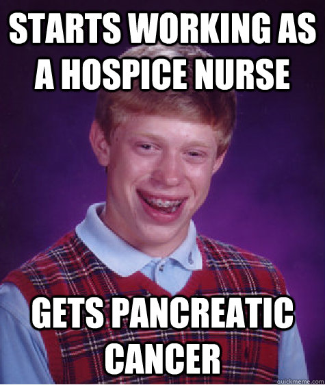 Starts working as a hospice nurse gets pancreatic cancer  Bad Luck Brian