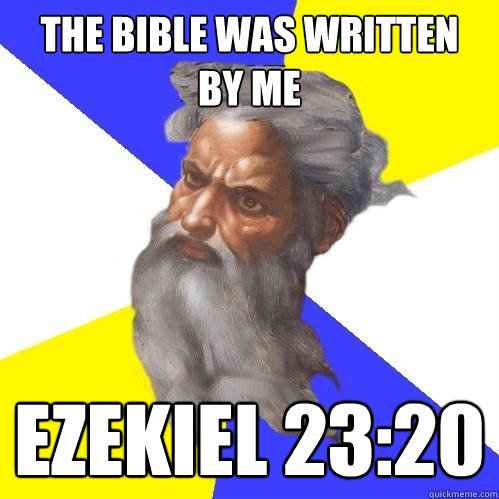 The Bible was written
by me Ezekiel 23:20 - The Bible was written
by me Ezekiel 23:20  Advice God