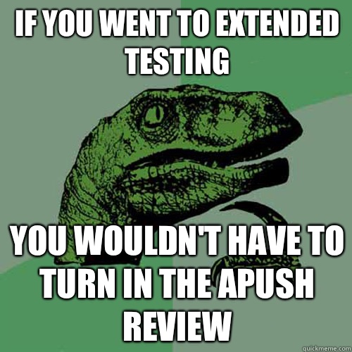 If you went to extended testing You wouldn't have to turn in the APUSH review - If you went to extended testing You wouldn't have to turn in the APUSH review  Philosoraptor