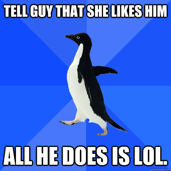 tell guy that she likes him all he does is lol.  Socially Awkward Penguin