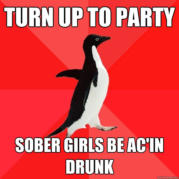 turn up to party sober girls be ac'in drunk  Socially Awesome Penguin