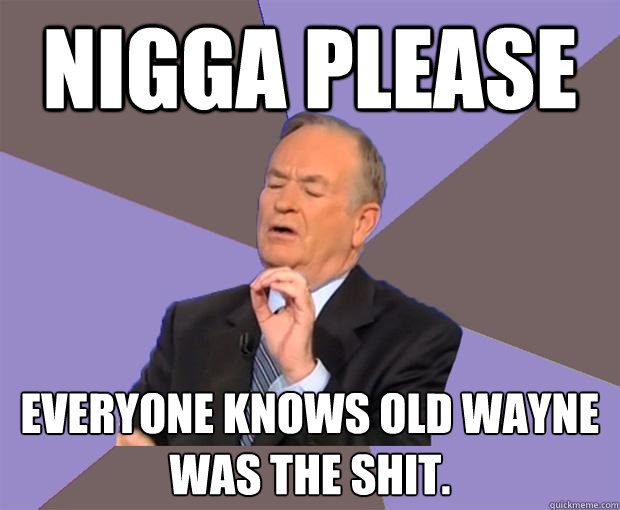 Nigga please Everyone knows Old wayne was the shit.  Bill O Reilly