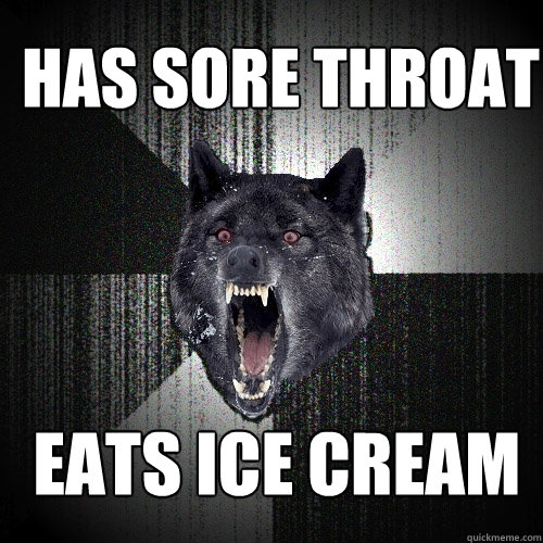 Has sore throat Eats ice cream  Insanity Wolf