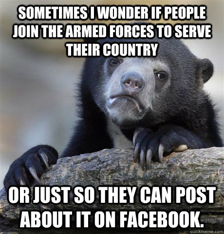 Sometimes I wonder if people join the armed forces to serve their country or just so they can post about it on facebook.  Confession Bear