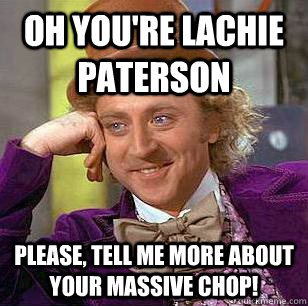 oh you're Lachie Paterson Please, Tell me more about your massive chop! - oh you're Lachie Paterson Please, Tell me more about your massive chop!  Condescending Wonka