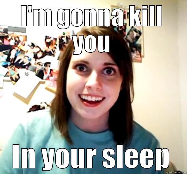 I'M GONNA KILL YOU IN YOUR SLEEP Overly Attached Girlfriend