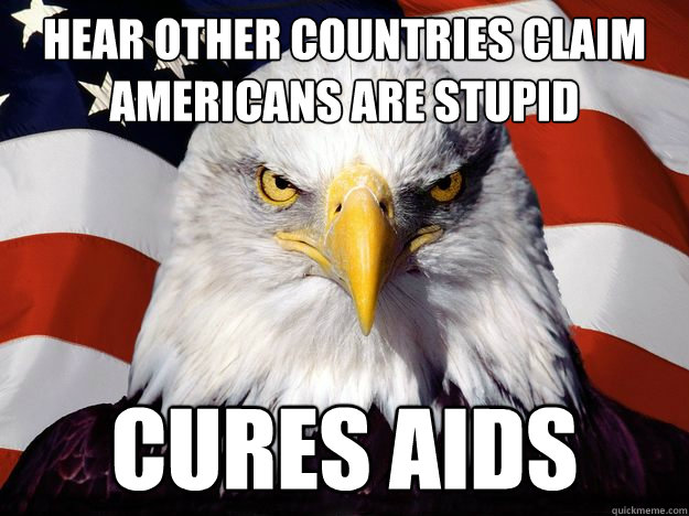 Hear other countries claim americans are stupid cures aids  One-up America