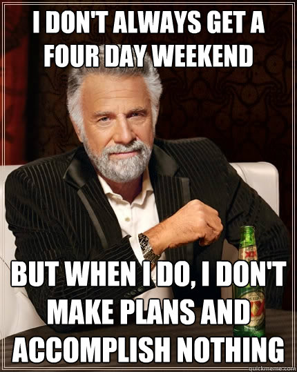 I don't always get a four day weekend But when I do, I don't make plans and accomplish nothing - I don't always get a four day weekend But when I do, I don't make plans and accomplish nothing  The Most Interesting Man In The World