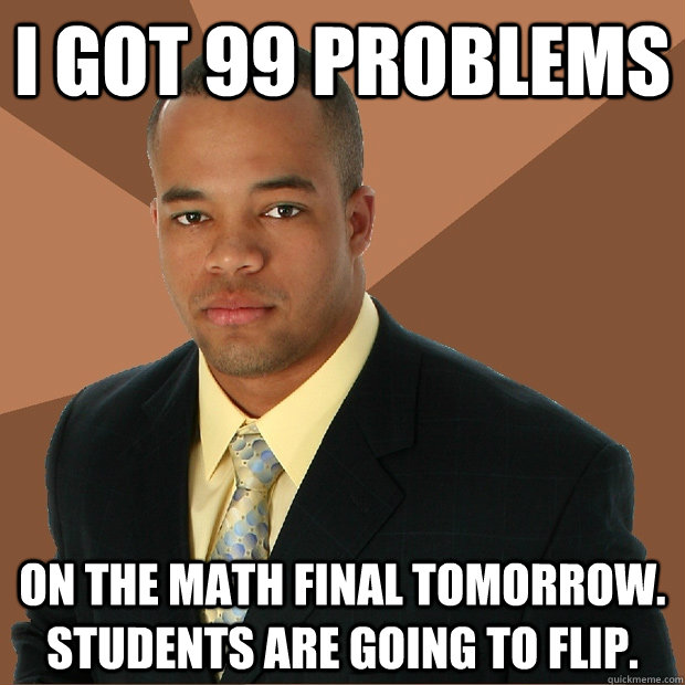 I got 99 Problems on the math final tomorrow. Students are going to flip.  Successful Black Man