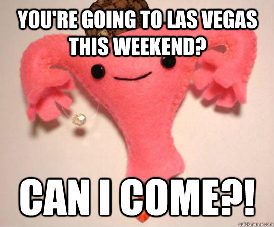 You're going to Las Vegas this weekend? Can I come?!  Scumbag Uterus