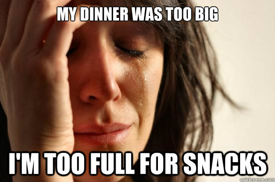 my dinner was too big i'm too full for snacks  First World Problems