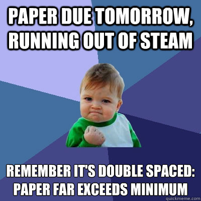 Paper due tomorrow, running out of steam Remember it's double spaced:
paper far exceeds minimum - Paper due tomorrow, running out of steam Remember it's double spaced:
paper far exceeds minimum  Success Kid