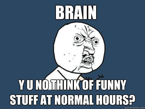 Brain Y U NO think of funny stuff at normal hours?  Y U No