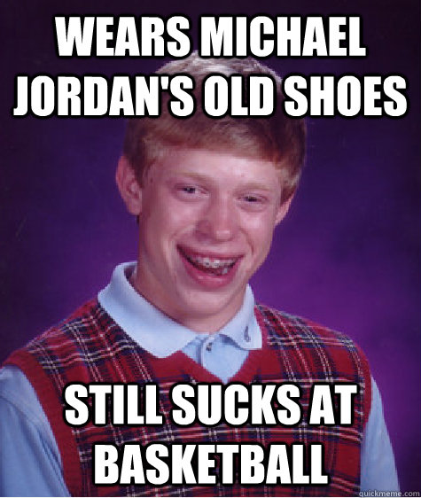 Wears Michael Jordan's old shoes Still sucks at basketball  Bad Luck Brian