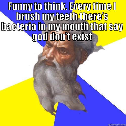 FUNNY TO THINK. EVERY TIME I BRUSH MY TEETH THERE’S BACTERIA IN MY MOUTH THAT SAY GOD DON’T EXIST  Advice God