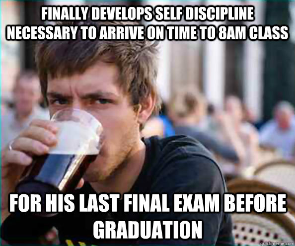 Finally develops self discipline necessary to arrive on time to 8am class For his Last Final Exam before graduation  Lazy College Senior