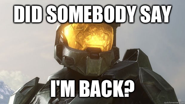 Did somebody say I'm back?  MasterChief