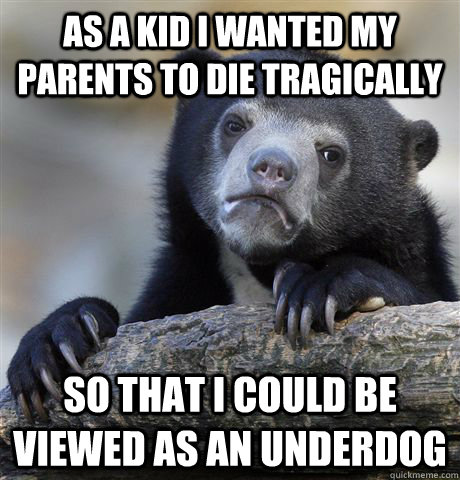 as a kid I wanted my parents to die tragically so that i could be viewed as an underdog - as a kid I wanted my parents to die tragically so that i could be viewed as an underdog  Confession Bear