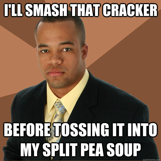 I'll smash that cracker before tossing it into my split pea soup  Successful Black Man