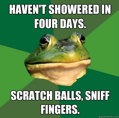 Haven't showered in four days. Scratch balls, sniff fingers.  - Haven't showered in four days. Scratch balls, sniff fingers.   Foul Bachelor Frog