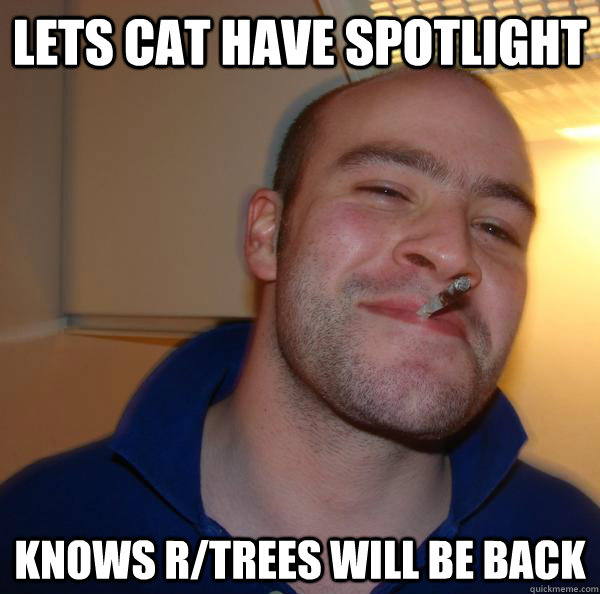 lets cat have spotlight knows r/trees will be back - lets cat have spotlight knows r/trees will be back  Good Guy Greg 