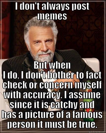 They can't put anything on the internet that isn't true. - I DON'T ALWAYS POST MEMES BUT WHEN I DO, I DON'T BOTHER TO FACT CHECK OR CONCERN MYSELF WITH ACCURACY. I ASSUME SINCE IT IS CATCHY AND HAS A PICTURE OF A FAMOUS PERSON IT MUST BE TRUE. The Most Interesting Man In The World