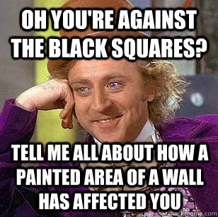 Oh you're against the black squares? Tell me all about how a painted area of a wall has affected you - Oh you're against the black squares? Tell me all about how a painted area of a wall has affected you  Condescending Wonka